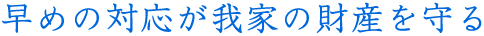 早めの対応が我家の財産を守る